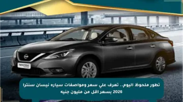 تطور ملحوظ اليوم.. تعرف على سعر ومواصفات سيارة نيسان سنترا 2026 بسعر أقل من مليون جنيه